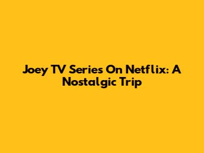 Joey TV Series On Netflix: A Nostalgic Trip