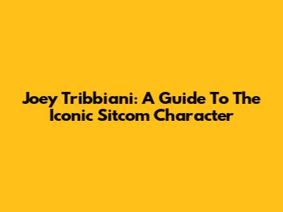 Joey Tribbiani: A Guide To The Iconic Sitcom Character