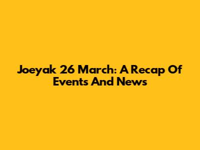 Joeyak 26 March: A Recap Of Events And News