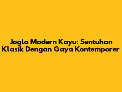 Joglo Modern Kayu: Sentuhan Klasik Dengan Gaya Kontemporer