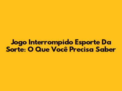 Jogo Interrompido Esporte Da Sorte: O Que Você Precisa Saber