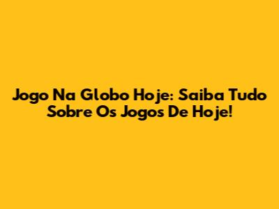 Jogo Na Globo Hoje: Saiba Tudo Sobre Os Jogos De Hoje!