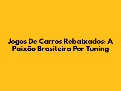 Jogos De Carros Rebaixados: A Paixão Brasileira Por Tuning