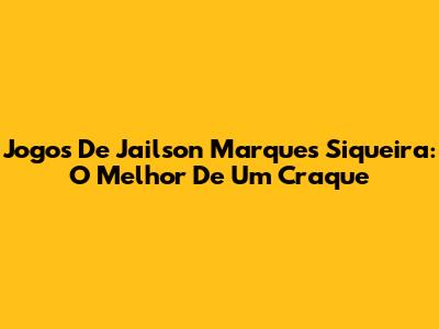 Jogos De Jailson Marques Siqueira: O Melhor De Um Craque