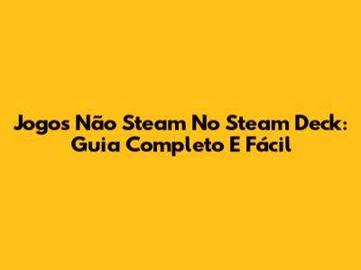 Jogos Não Steam No Steam Deck: Guia Completo E Fácil