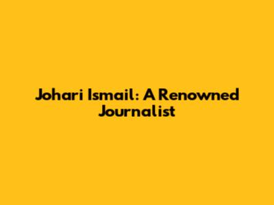 Johari Ismail: A Renowned Journalist