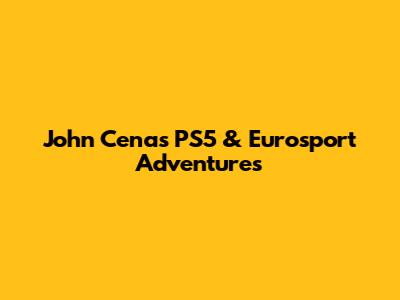 John Cena's PS5 & Eurosport Adventures