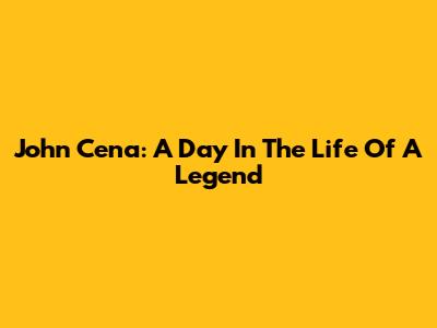 John Cena: A Day In The Life Of A Legend