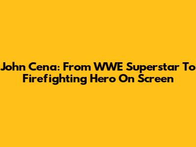 John Cena: From WWE Superstar To Firefighting Hero On Screen