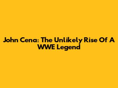 John Cena: The Unlikely Rise Of A WWE Legend