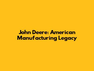 John Deere: American Manufacturing Legacy