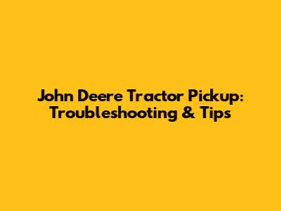 John Deere Tractor Pickup: Troubleshooting & Tips