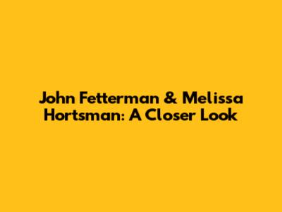 John Fetterman & Melissa Hortsman: A Closer Look