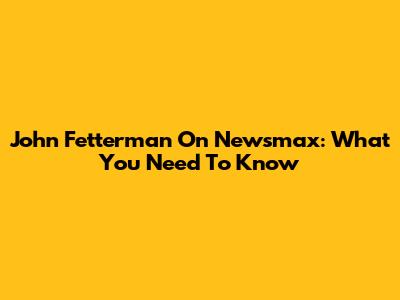 John Fetterman On Newsmax: What You Need To Know