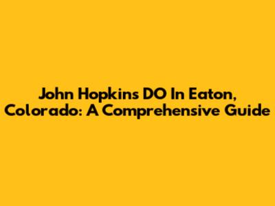 John Hopkins DO In Eaton, Colorado: A Comprehensive Guide