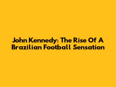 John Kennedy: The Rise Of A Brazilian Football Sensation