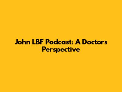 John LBF Podcast: A Doctor's Perspective
