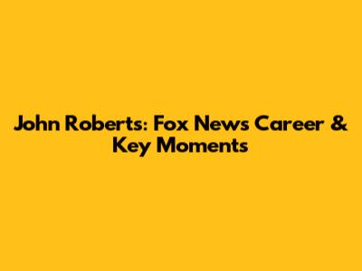 John Roberts: Fox News Career & Key Moments