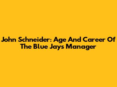John Schneider: Age And Career Of The Blue Jays Manager