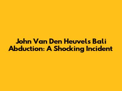 John Van Den Heuvel's Bali Abduction: A Shocking Incident