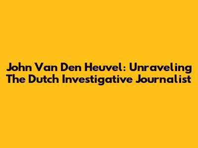 John Van Den Heuvel: Unraveling The Dutch Investigative Journalist