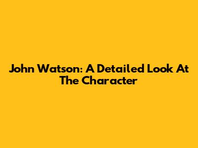 John Watson: A Detailed Look At The Character