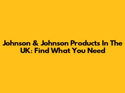Johnson & Johnson Products In The UK: Find What You Need