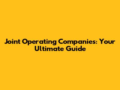 Joint Operating Companies: Your Ultimate Guide