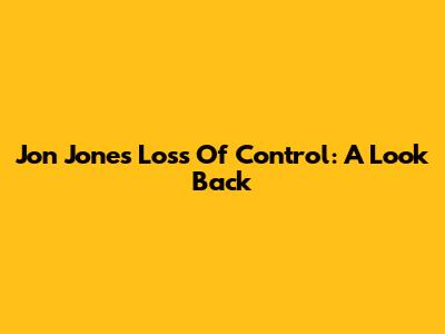 Jon Jones' Loss Of Control: A Look Back