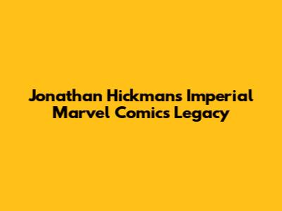 Jonathan Hickman's Imperial Marvel Comics Legacy