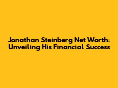 Jonathan Steinberg Net Worth: Unveiling His Financial Success