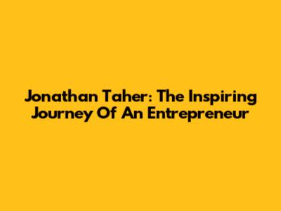 Jonathan Taher: The Inspiring Journey Of An Entrepreneur