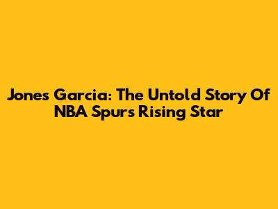 Jones Garcia: The Untold Story Of NBA Spurs' Rising Star