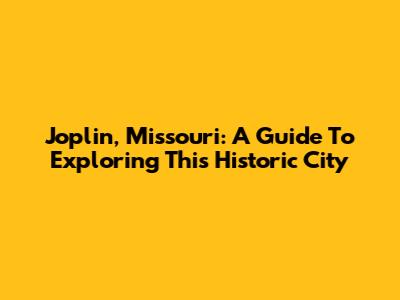 Joplin, Missouri: A Guide To Exploring This Historic City