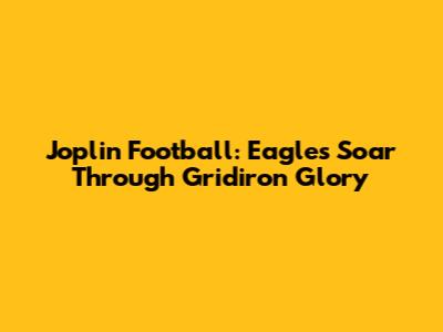 Joplin Football: Eagles Soar Through Gridiron Glory