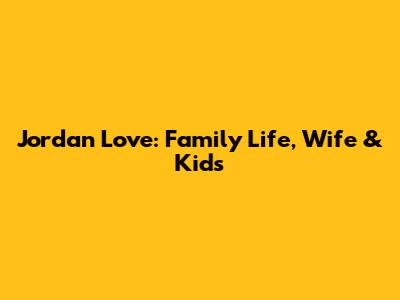 Jordan Love: Family Life, Wife & Kids