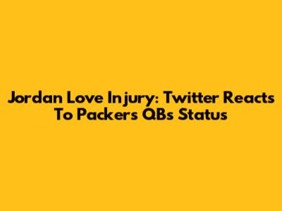 Jordan Love Injury: Twitter Reacts To Packers QB's Status