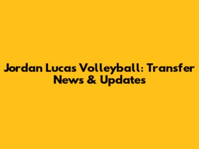 Jordan Lucas Volleyball: Transfer News & Updates