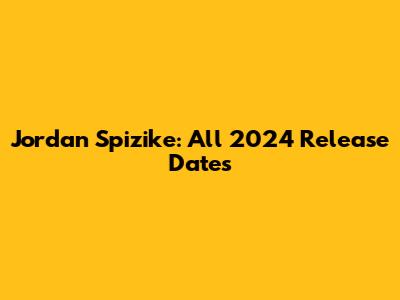 Jordan Spizike: All 2024 Release Dates