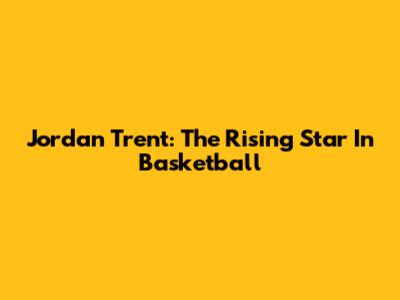 Jordan Trent: The Rising Star In Basketball