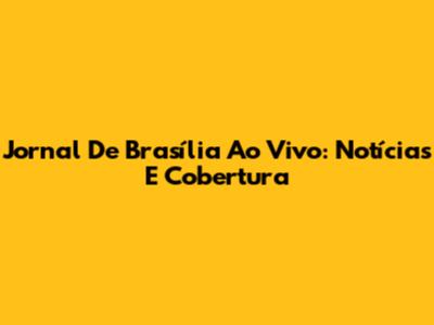 Jornal De Brasília Ao Vivo: Notícias E Cobertura