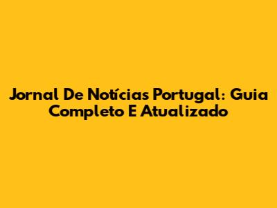 Jornal De Notícias Portugal: Guia Completo E Atualizado