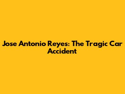 Jose Antonio Reyes: The Tragic Car Accident