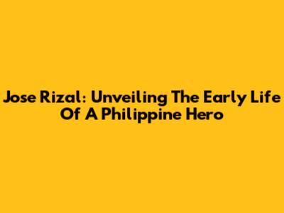 Jose Rizal: Unveiling The Early Life Of A Philippine Hero