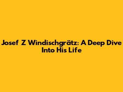 Josef Z Windischgrätz: A Deep Dive Into His Life