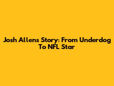 Josh Allen's Story: From Underdog To NFL Star
