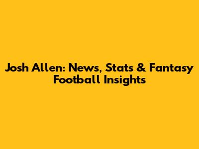 Josh Allen: News, Stats & Fantasy Football Insights
