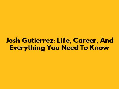 Josh Gutierrez: Life, Career, And Everything You Need To Know