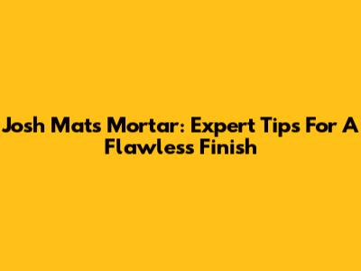 Josh Mats Mortar: Expert Tips For A Flawless Finish