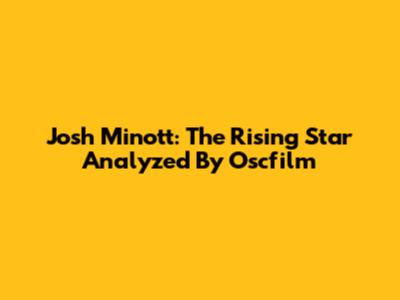 Josh Minott: The Rising Star Analyzed By Oscfilm